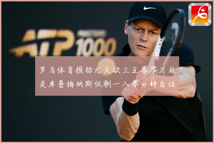 罗马体育报称尤文欲三五零零万放走库普梅纳斯仅剩一八零分钟自证成长观察-深度解析