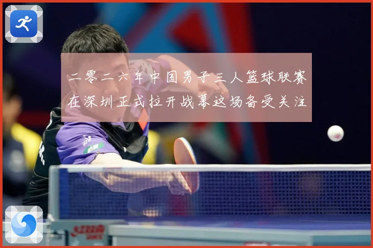 二零二六年中国男子三人篮球联赛在深圳正式拉开战幕这场备受关注赛场复盘-深度解析