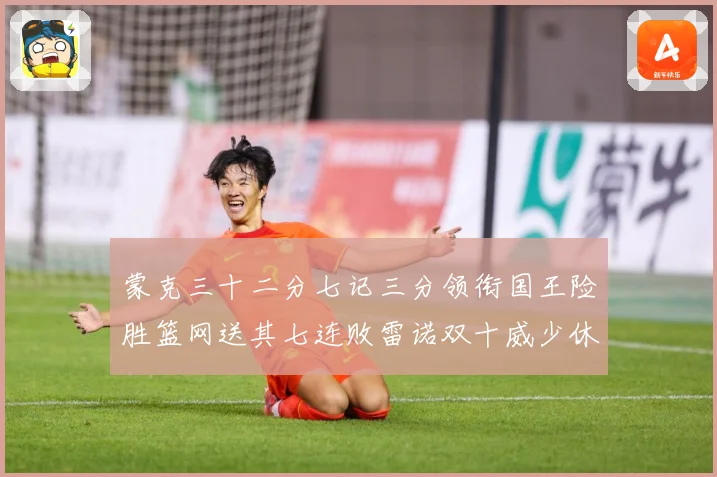 蒙克三十二分七记三分领衔国王险胜篮网送其七连败雷诺双十威少休专题观察-深度解析