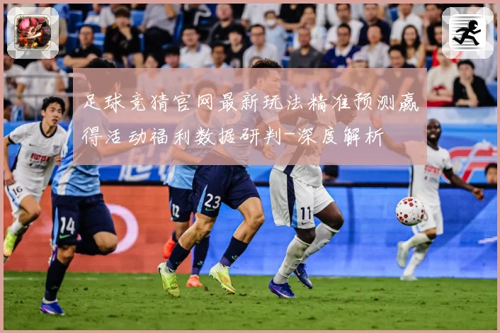 足球竞猜官网最新玩法精准预测赢得活动福利数据研判-深度解析