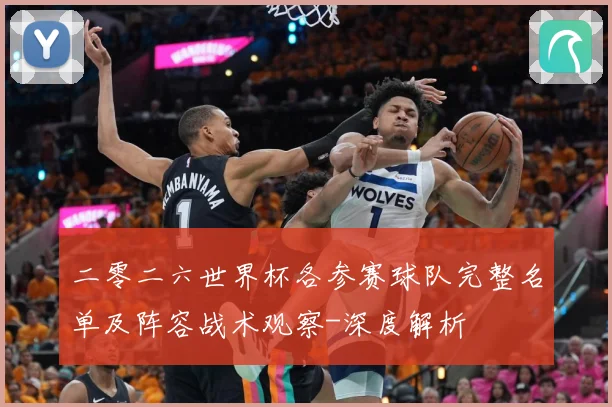 二零二六世界杯各参赛球队完整名单及阵容战术观察-深度解析