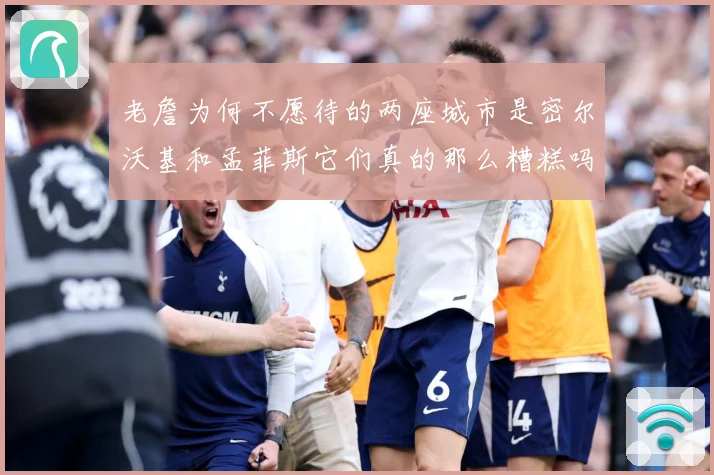 老詹为何不愿待的两座城市是密尔沃基和孟菲斯它们真的那么糟糕吗赛场复盘-深度解析