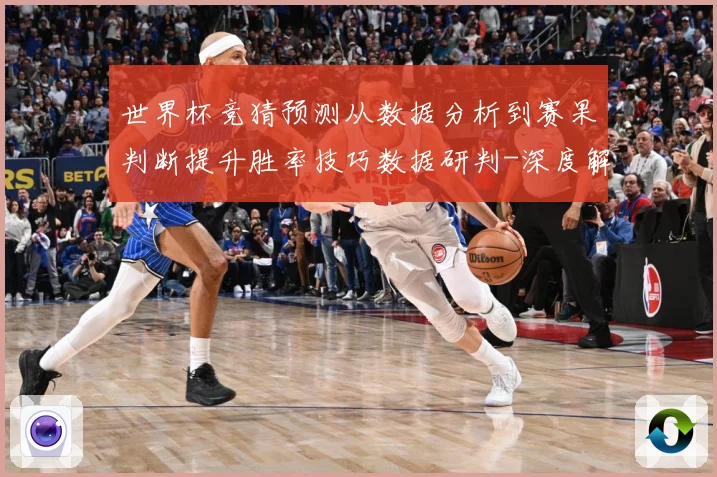 世界杯竞猜预测从数据分析到赛果判断提升胜率技巧数据研判-深度解析