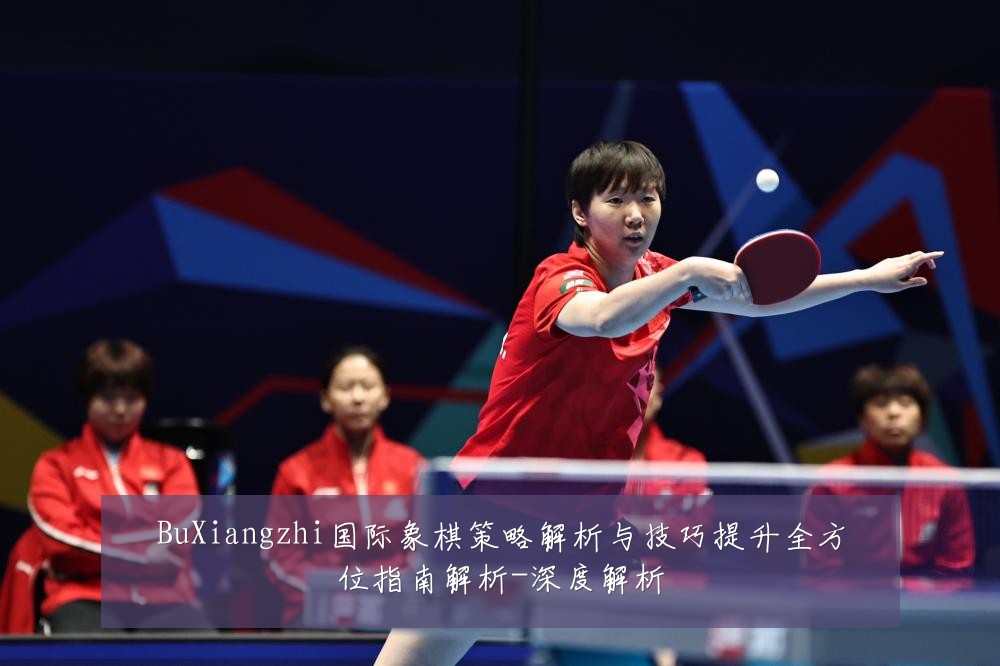 BuXiangzhi国际象棋策略解析与技巧提升全方位指南解析-深度解析