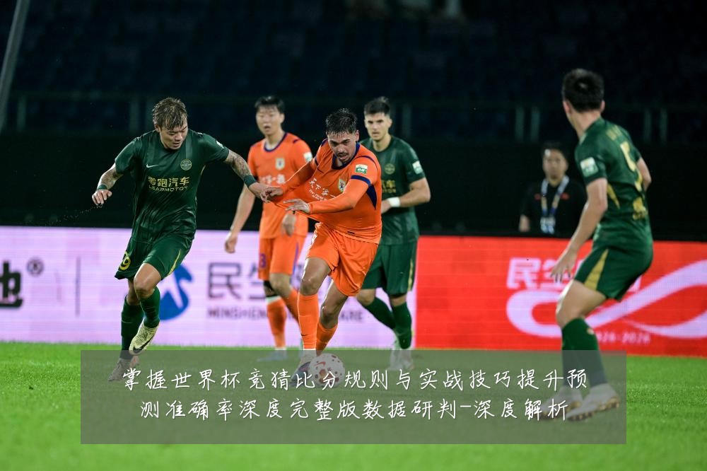 掌握世界杯竞猜比分规则与实战技巧提升预测准确率深度完整版数据研判-深度解析
