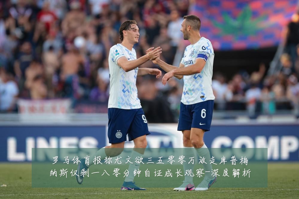 罗马体育报称尤文欲三五零零万放走库普梅纳斯仅剩一八零分钟自证成长观察-深度解析