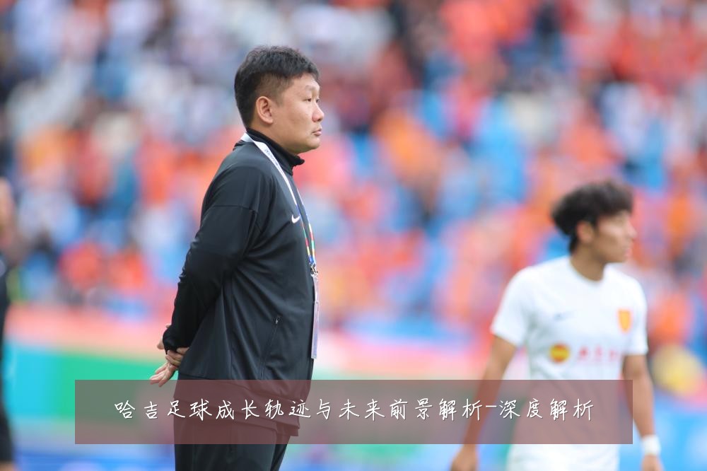 哈吉足球成长轨迹与未来前景解析-深度解析